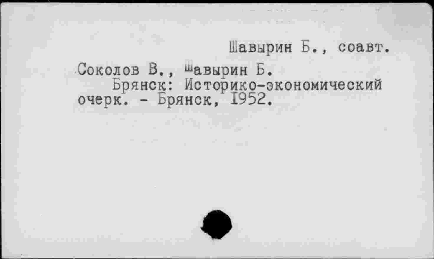 ﻿Шавырин Б., соавт.
Соколов В., шавырин Б.
Брянск: Историко-экономический очерк. - Брянск, 1952.